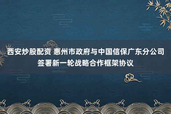 西安炒股配资 惠州市政府与中国信保广东分公司签署新一轮战略合作框架协议