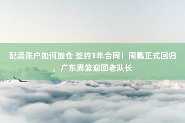 配资账户如何加仓 签约1年合同！周鹏正式回归，广东男篮迎回老队长
