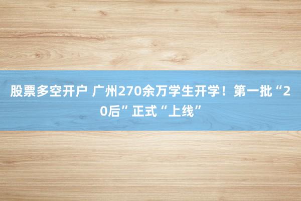 股票多空开户 广州270余万学生开学！第一批“20后”正式“上线”