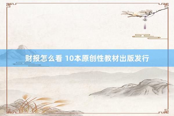 财报怎么看 10本原创性教材出版发行