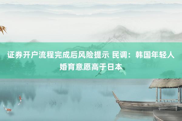 证券开户流程完成后风险提示 民调：韩国年轻人婚育意愿高于日本