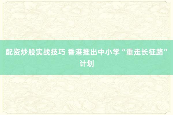 配资炒股实战技巧 香港推出中小学“重走长征路”计划