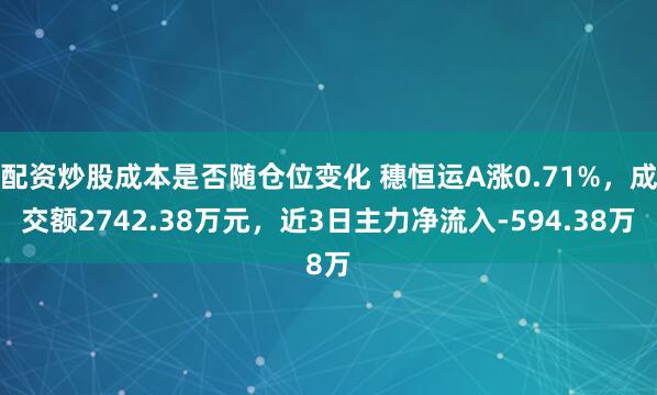 配资炒股成本是否随仓位变化 穗恒运A涨0.71%，成交额2742.38万元，近3日主力净流入-594.38万