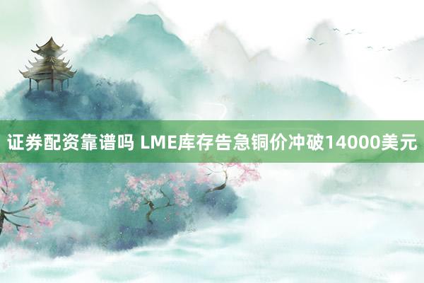 证券配资靠谱吗 LME库存告急铜价冲破14000美元