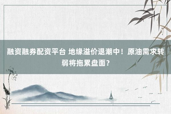 融资融券配资平台 地缘溢价退潮中！原油需求转弱将拖累盘面？
