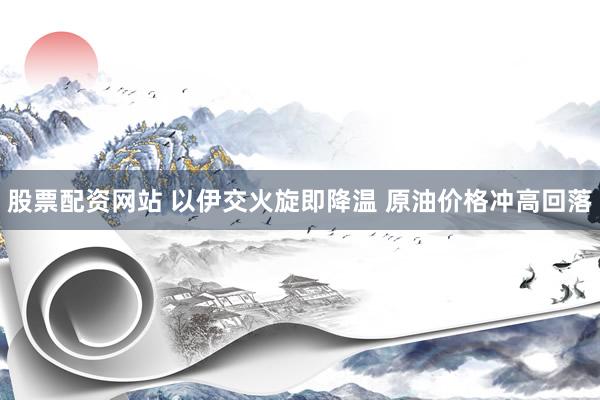 股票配资网站 以伊交火旋即降温 原油价格冲高回落