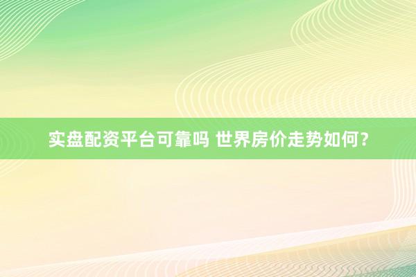 实盘配资平台可靠吗 世界房价走势如何？
