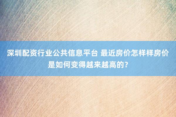 深圳配资行业公共信息平台 最近房价怎样样房价是如何变得越来越高的？