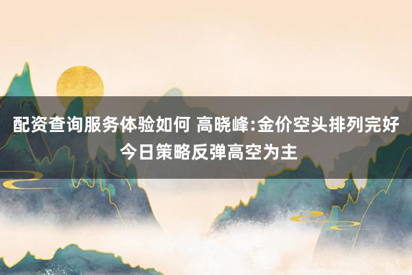 配资查询服务体验如何 高晓峰:金价空头排列完好 今日策略反弹高空为主