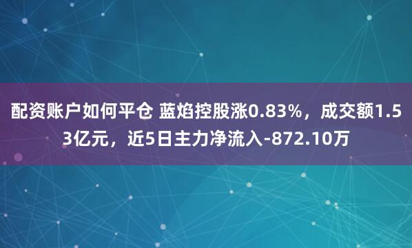 配资账户如何平仓 蓝焰控股涨0.83%，成交额1.53亿元，近5日主力净流入-872.10万
