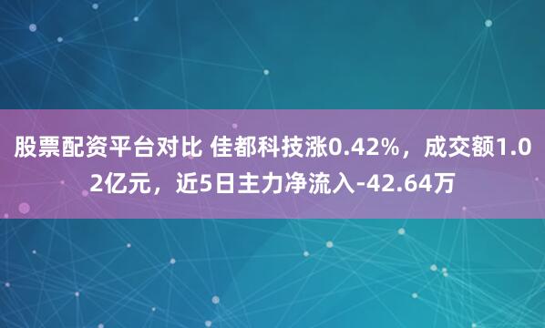 股票配资平台对比 佳都科技涨0.42%，成交额1.02亿元，近5日主力净流入-42.64万