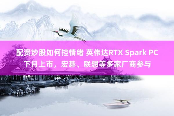 配资炒股如何控情绪 英伟达RTX Spark PC下月上市，宏碁、联想等多家厂商参与