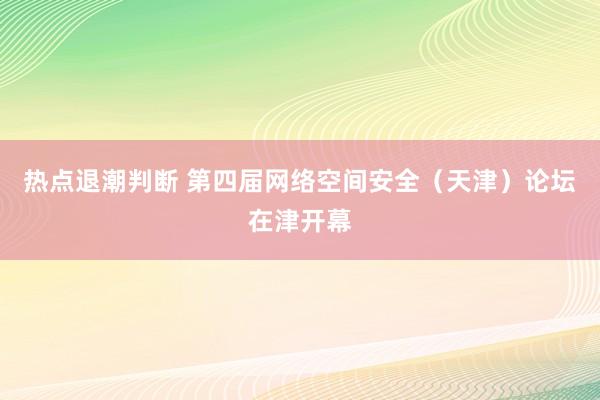 热点退潮判断 第四届网络空间安全（天津）论坛在津开幕