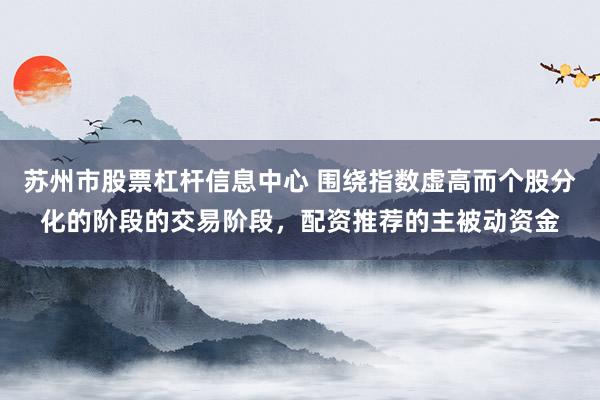 苏州市股票杠杆信息中心 围绕指数虚高而个股分化的阶段的交易阶段，配资推荐的主被动资金
