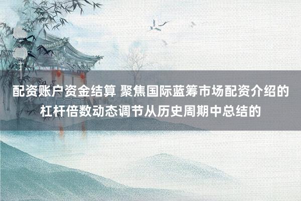 配资账户资金结算 聚焦国际蓝筹市场配资介绍的杠杆倍数动态调节从历史周期中总结的