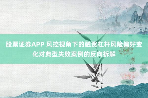 股票证券APP 风控视角下的融资杠杆风险偏好变化对典型失败案例的反向拆解
