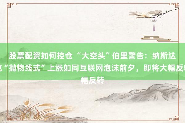 股票配资如何控仓 “大空头”伯里警告：纳斯达克“抛物线式”上涨如同互联网泡沫前夕，即将大幅反转