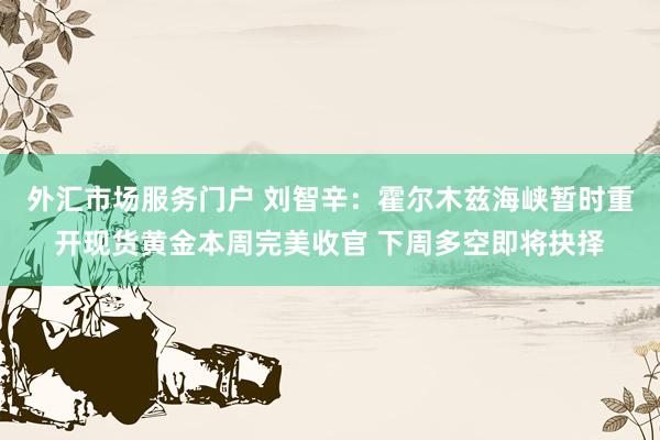 外汇市场服务门户 刘智辛：霍尔木兹海峡暂时重开现货黄金本周完美收官 下周多空即将抉择