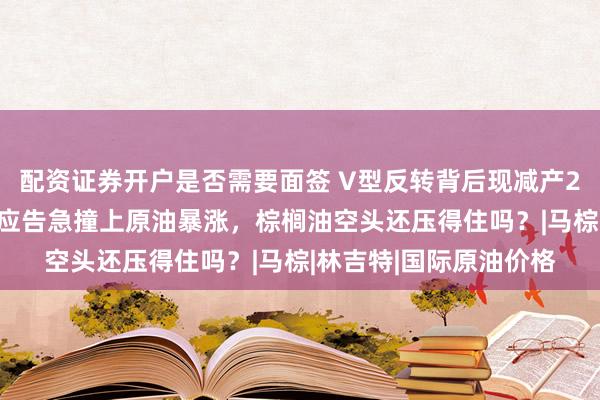 配资证券开户是否需要面签 V型反转背后现减产200万吨预警：印尼供应告急撞上原油暴涨，棕榈油空头还压得住吗？|马棕|林吉特|国际原油价格
