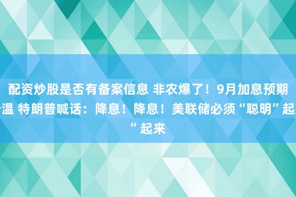 配资炒股是否有备案信息 非农爆了！9月加息预期升温 特朗普喊话：降息！降息！美联储必须“聪明”起来