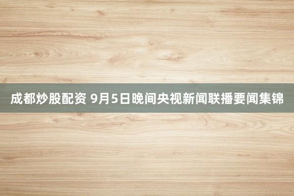 成都炒股配资 9月5日晚间央视新闻联播要闻集锦