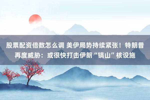 股票配资倍数怎么调 美伊局势持续紧张！特朗普再度威胁：或很快打击伊朗“镐山”核设施