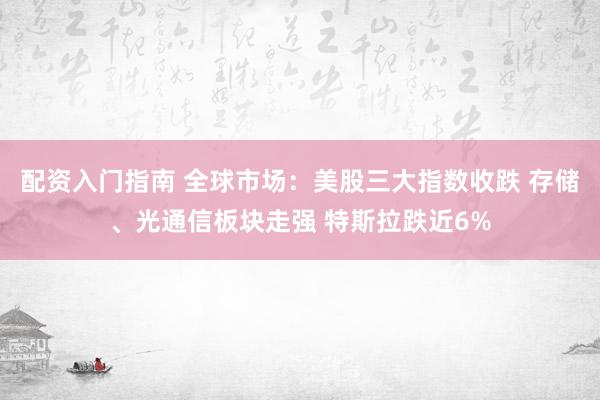 配资入门指南 全球市场：美股三大指数收跌 存储、光通信板块走强 特斯拉跌近6%