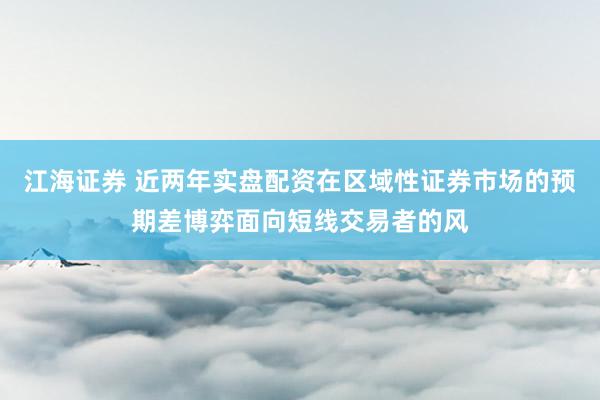 江海证券 近两年实盘配资在区域性证券市场的预期差博弈面向短线交易者的风