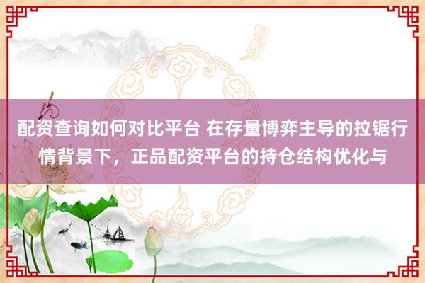 配资查询如何对比平台 在存量博弈主导的拉锯行情背景下，正品配资平台的持仓结构优化与