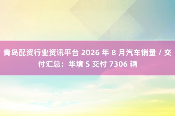 青岛配资行业资讯平台 2026 年 8 月汽车销量 / 交付汇总：华境 S 交付 7306 辆