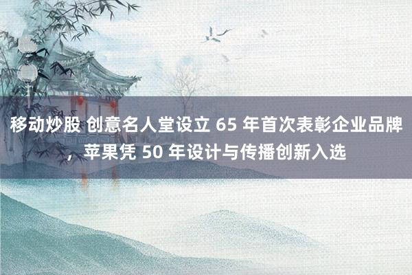移动炒股 创意名人堂设立 65 年首次表彰企业品牌，苹果凭 50 年设计与传播创新入选