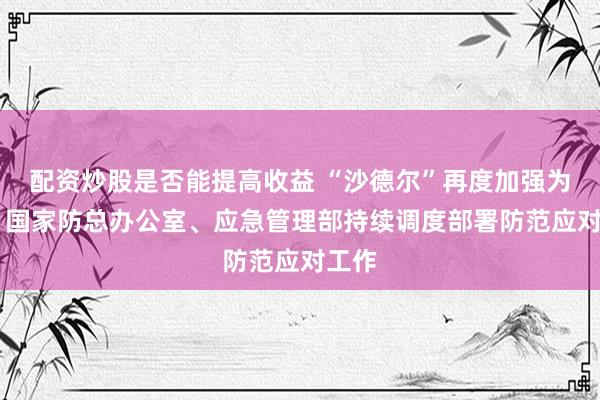 配资炒股是否能提高收益 “沙德尔”再度加强为台风 国家防总办公室、应急管理部持续调度部署防范应对工作
