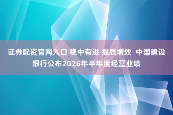 证券配资官网入口 稳中有进 提质增效  中国建设银行公布2026年半年度经营业绩