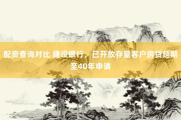 配资查询对比 建设银行，已开放存量客户房贷延期至40年申请