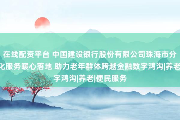 在线配资平台 中国建设银行股份有限公司珠海市分行：适老化服务暖心落地 助力老年群体跨越金融数字鸿沟|养老|便民服务