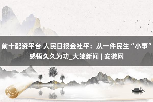 前十配资平台 人民日报金社平：从一件民生“小事”感悟久久为功_大皖新闻 | 安徽网