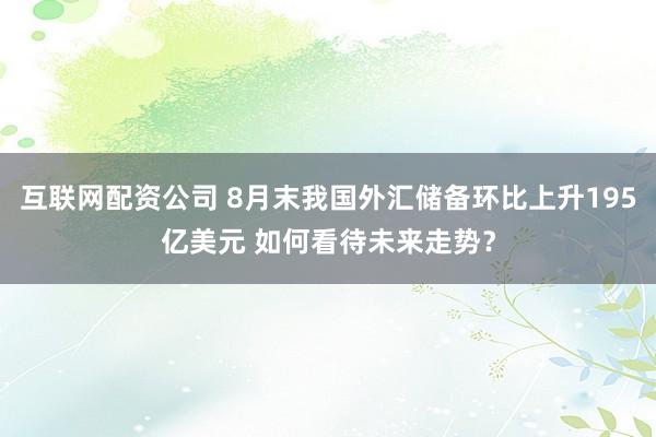 互联网配资公司 8月末我国外汇储备环比上升195亿美元 如何看待未来走势？