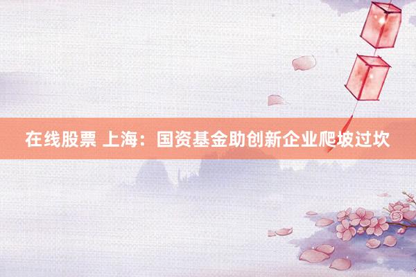 在线股票 上海：国资基金助创新企业爬坡过坎