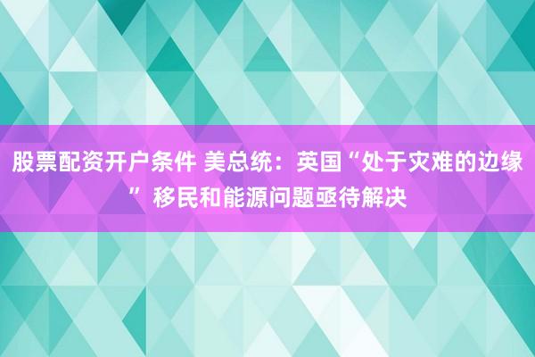 股票配资开户条件 美总统：英国“处于灾难的边缘” 移民和能源问题亟待解决
