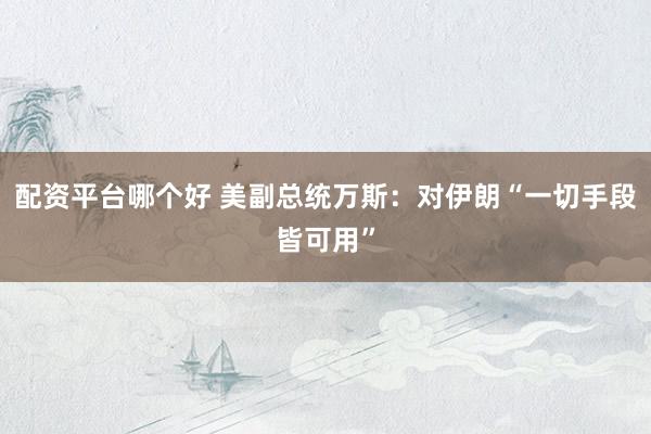 配资平台哪个好 美副总统万斯：对伊朗“一切手段皆可用”