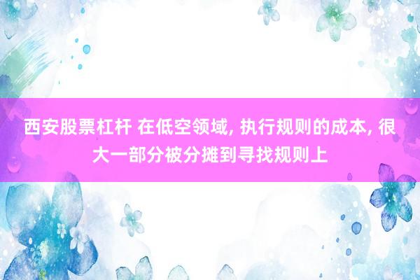 西安股票杠杆 在低空领域, 执行规则的成本, 很大一部分被分摊到寻找规则上