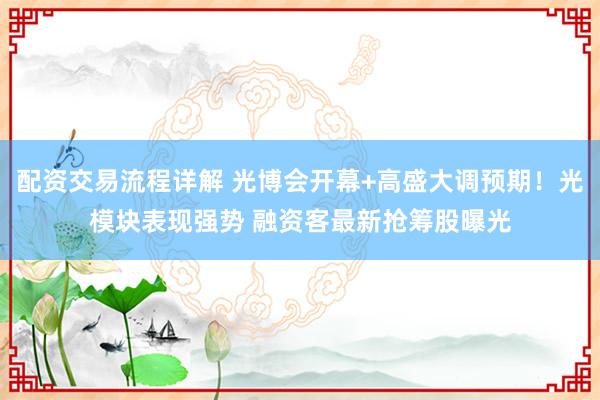 配资交易流程详解 光博会开幕+高盛大调预期！光模块表现强势 融资客最新抢筹股曝光