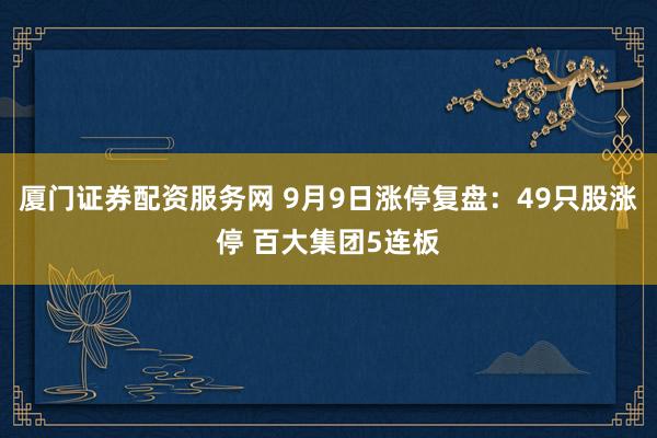 厦门证券配资服务网 9月9日涨停复盘:49只股涨停 百大集团5连板