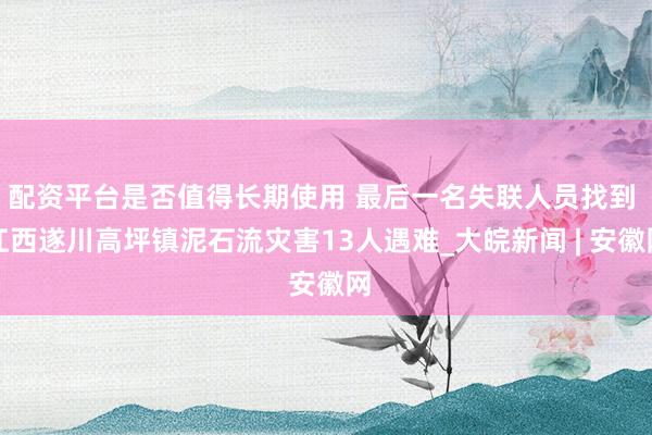 配资平台是否值得长期使用 最后一名失联人员找到 江西遂川高坪镇泥石流灾害13人遇难_大皖新闻 | 安徽网