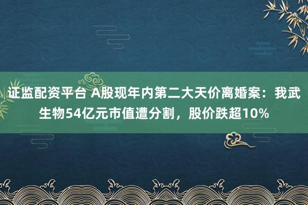 证监配资平台 A股现年内第二大天价离婚案：我武生物54亿元市值遭分割，股价跌超10%