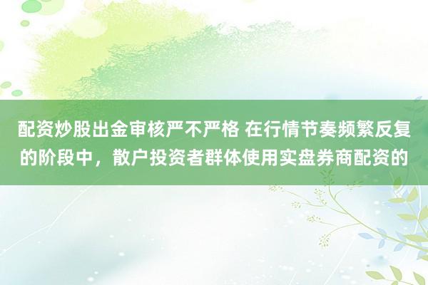 配资炒股出金审核严不严格 在行情节奏频繁反复的阶段中，散户投资者群体使用实盘券商配资的