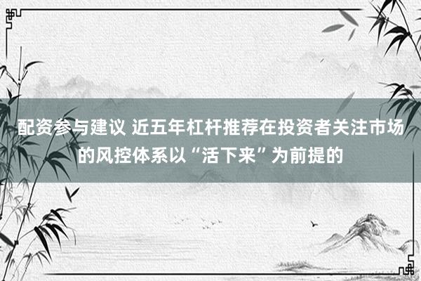 配资参与建议 近五年杠杆推荐在投资者关注市场的风控体系以“活下来”为前提的