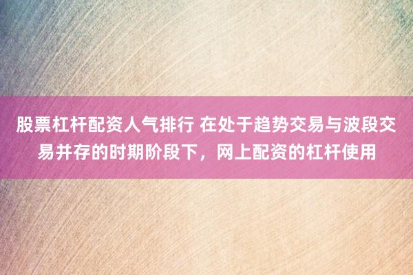 股票杠杆配资人气排行 在处于趋势交易与波段交易并存的时期阶段下，网上配资的杠杆使用