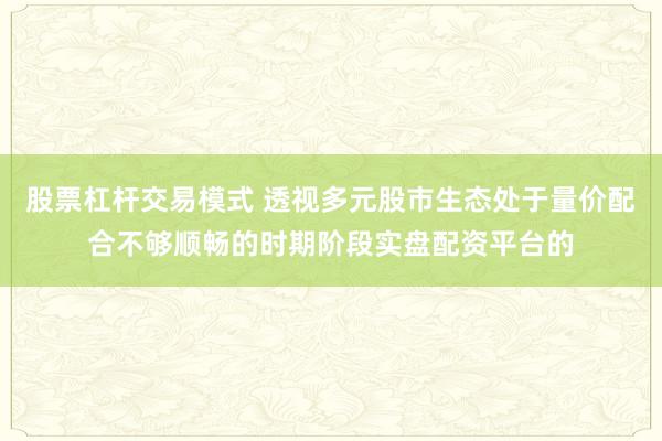 股票杠杆交易模式 透视多元股市生态处于量价配合不够顺畅的时期阶段实盘配资平台的