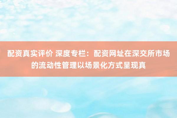 配资真实评价 深度专栏:配资网址在深交所市场的流动性管理以场景化方式呈现真
